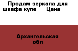 Продам зеркала для шкафа купе.  › Цена ­ 6 000 - Архангельская обл. Домашняя утварь и предметы быта » Интерьер   